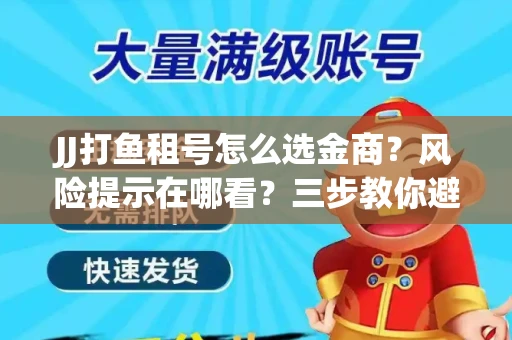 JJ打鱼租号怎么选金商？风险提示在哪看？三步教你避开雷区