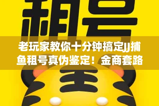 老玩家教你十分钟搞定JJ捕鱼租号真伪鉴定！金商套路避坑指南