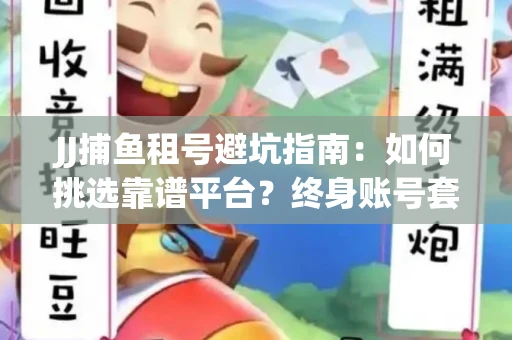 JJ捕鱼租号避坑指南：如何挑选靠谱平台？终身账号套路大起底！