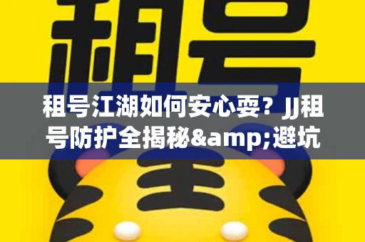 租号江湖如何安心耍？JJ租号防护全揭秘&避坑指南