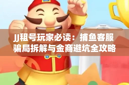 JJ租号玩家必读：捕鱼客服骗局拆解与金商避坑全攻略