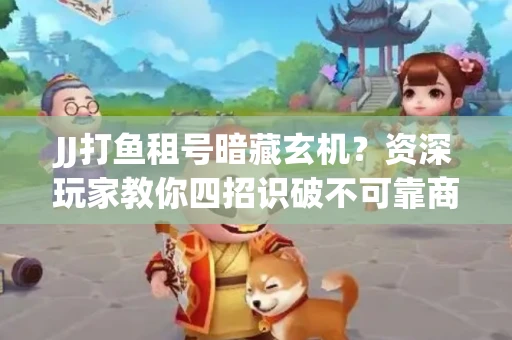 JJ打鱼租号暗藏玄机？资深玩家教你四招识破不可靠商家