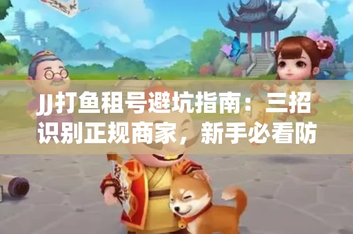 JJ打鱼租号避坑指南：三招识别正规商家，新手必看防骗攻略