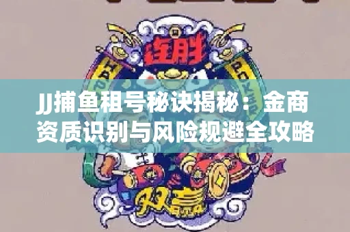 JJ捕鱼租号秘诀揭秘：金商资质识别与风险规避全攻略