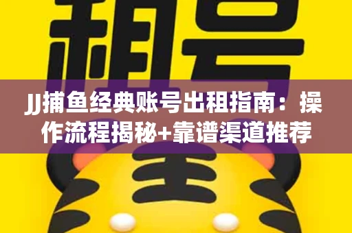JJ捕鱼经典账号出租指南：操作流程揭秘+靠谱渠道推荐！
