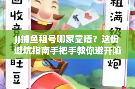 JJ捕鱼租号哪家靠谱？这份避坑指南手把手教你避开陷阱！