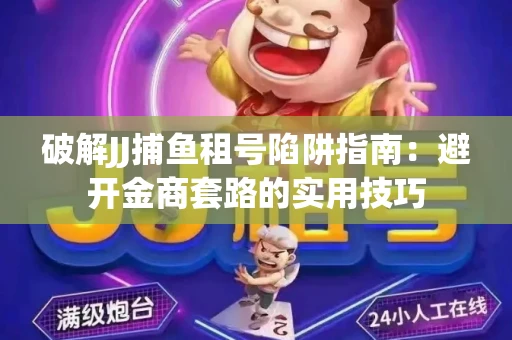 破解JJ捕鱼租号陷阱指南：避开金商套路的实用技巧