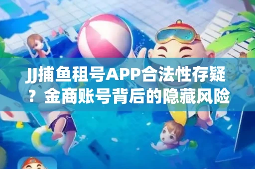 JJ捕鱼租号APP合法性存疑？金商账号背后的隐藏风险揭秘