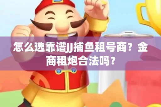 怎么选靠谱JJ捕鱼租号商？金商租炮合法吗？