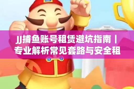 JJ捕鱼账号租赁避坑指南｜专业解析常见套路与安全租号法则