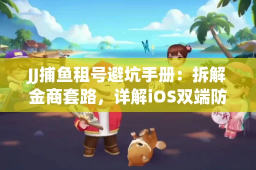 JJ捕鱼租号避坑手册：拆解金商套路，详解iOS双端防资金回滚技巧