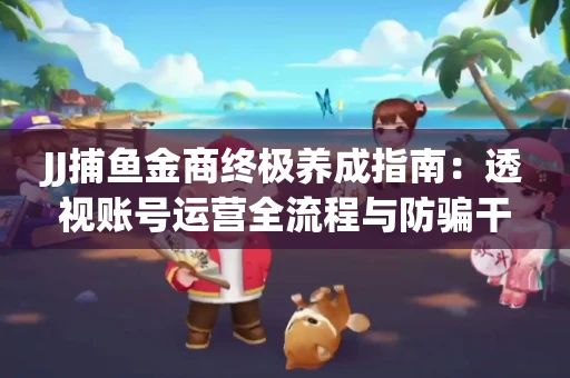 JJ捕鱼金商终极养成指南：透视账号运营全流程与防骗干货技巧