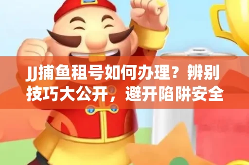 JJ捕鱼租号如何办理？辨别技巧大公开，避开陷阱安全玩