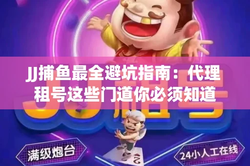 JJ捕鱼最全避坑指南：代理租号这些门道你必须知道