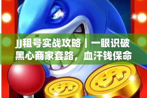 JJ租号实战攻略｜一眼识破黑心商家套路，血汗钱保命法则