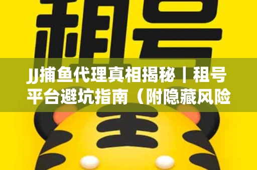 JJ捕鱼代理真相揭秘｜租号平台避坑指南（附隐藏风险预警）