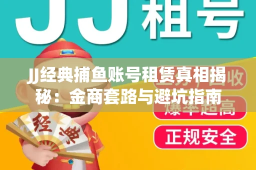 JJ经典捕鱼账号租赁真相揭秘：金商套路与避坑指南