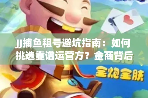 JJ捕鱼租号避坑指南：如何挑选靠谱运营方？金商背后竟藏秘密算法