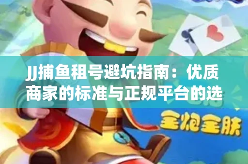 JJ捕鱼租号避坑指南：优质商家的标准与正规平台的选择策略