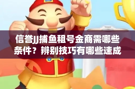 信誉JJ捕鱼租号金商需哪些条件？辨别技巧有哪些速成避坑指南