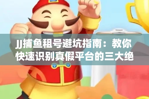 JJ捕鱼租号避坑指南：教你快速识别真假平台的三大绝招