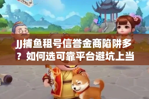 JJ捕鱼租号信誉金商陷阱多？如何选可靠平台避坑上当？