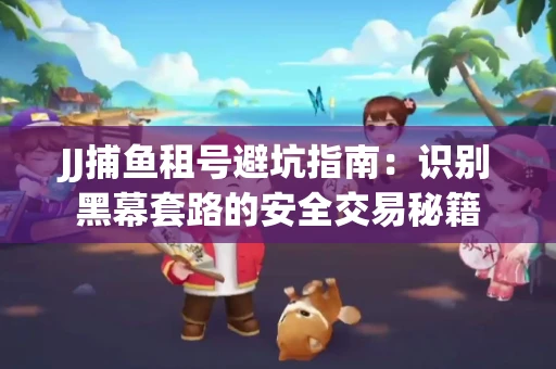 JJ捕鱼租号避坑指南：识别黑幕套路的安全交易秘籍