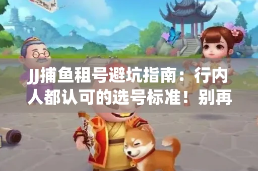 JJ捕鱼租号避坑指南：行内人都认可的选号标准！别再踩雷