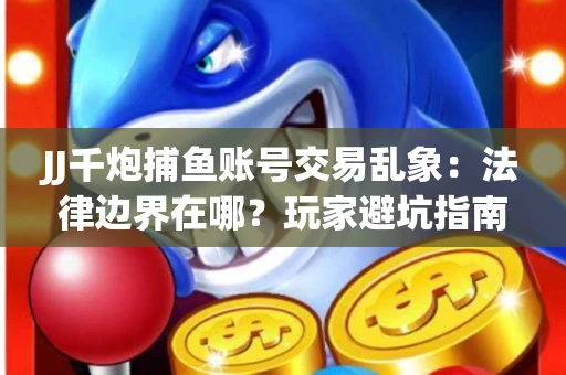 JJ千炮捕鱼账号交易乱象：法律边界在哪？玩家避坑指南