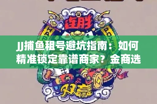 JJ捕鱼租号避坑指南：如何精准锁定靠谱商家？金商选择必备技巧全公开