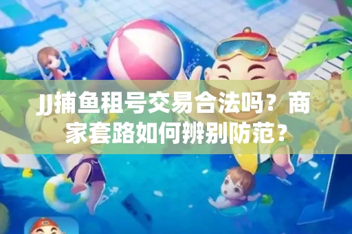 JJ捕鱼租号交易合法吗？商家套路如何辨别防范？