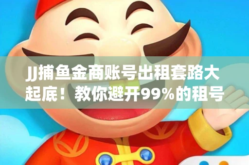 JJ捕鱼金商账号出租套路大起底！教你避开99%的租号陷阱