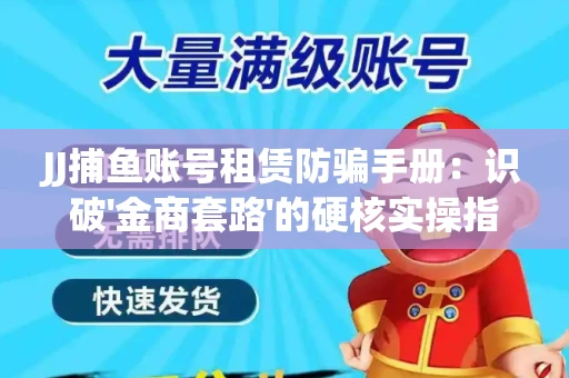 JJ捕鱼账号租赁防骗手册：识破'金商套路'的硬核实操指南