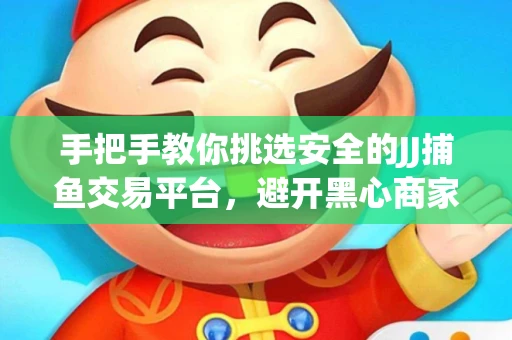 手把手教你挑选安全的JJ捕鱼交易平台，避开黑心商家的六大陷阱