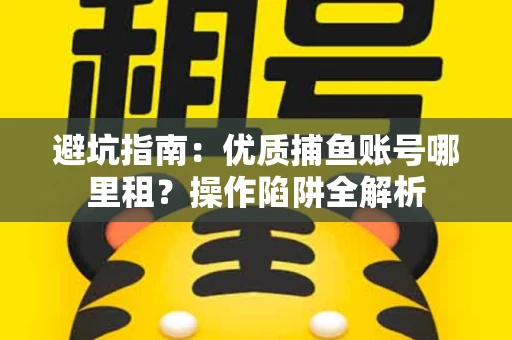 避坑指南：优质捕鱼账号哪里租？操作陷阱全解析