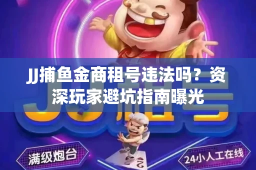 JJ捕鱼金商租号违法吗？资深玩家避坑指南曝光
