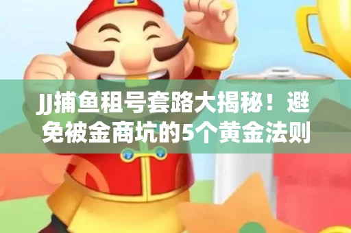 JJ捕鱼租号套路大揭秘！避免被金商坑的5个黄金法则