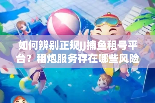如何辨别正规JJ捕鱼租号平台？租炮服务存在哪些风险暗示及解决方案？
