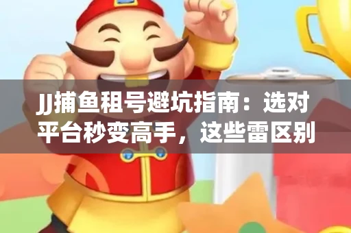 JJ捕鱼租号避坑指南：选对平台秒变高手，这些雷区别踩
