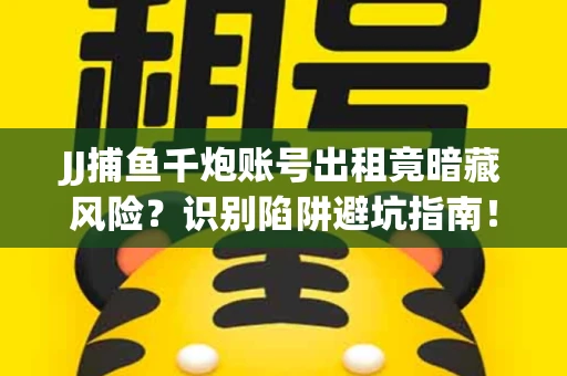 JJ捕鱼千炮账号出租竟暗藏风险？识别陷阱避坑指南！