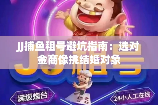 JJ捕鱼租号避坑指南：选对金商像挑结婚对象