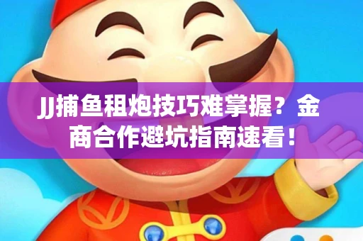 JJ捕鱼租炮技巧难掌握？金商合作避坑指南速看！
