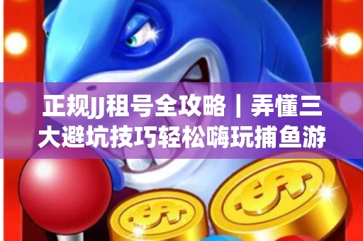 正规JJ租号全攻略｜弄懂三大避坑技巧轻松嗨玩捕鱼游戏