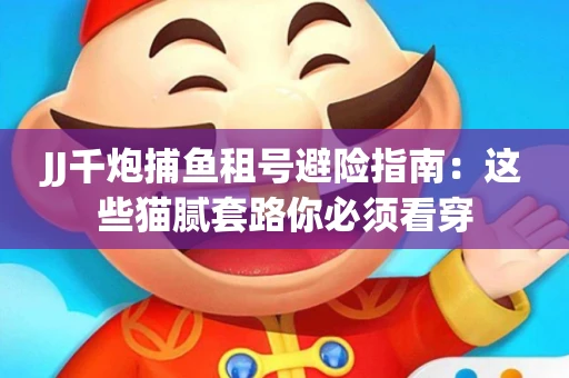 JJ千炮捕鱼租号避险指南：这些猫腻套路你必须看穿