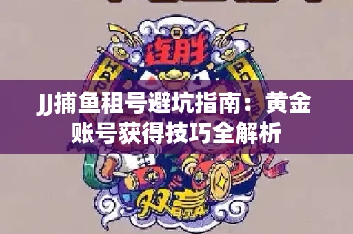 JJ捕鱼租号避坑指南：黄金账号获得技巧全解析
