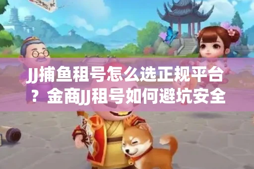 JJ捕鱼租号怎么选正规平台？金商JJ租号如何避坑安全交易？
