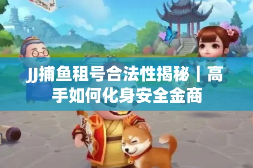 JJ捕鱼租号合法性揭秘｜高手如何化身安全金商