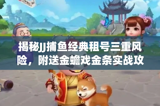 揭秘JJ捕鱼经典租号三重风险，附送金蟾戏金条实战攻略