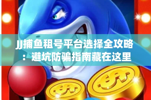 JJ捕鱼租号平台选择全攻略：避坑防骗指南藏在这里