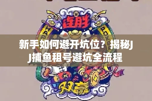 新手如何避开坑位？揭秘JJ捕鱼租号避坑全流程